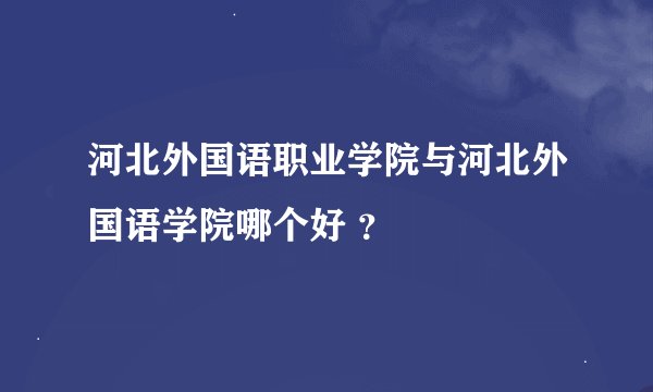 河北外国语职业学院与河北外国语学院哪个好 ？