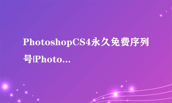 PhotoshopCS4永久免费序列号|PhotoshopCS4序列号大全