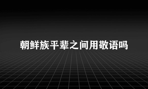 朝鲜族平辈之间用敬语吗