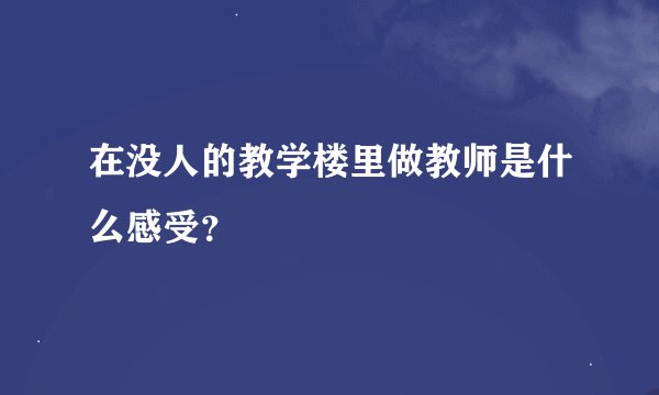 在没人的教学楼里做教师是什么感受？
