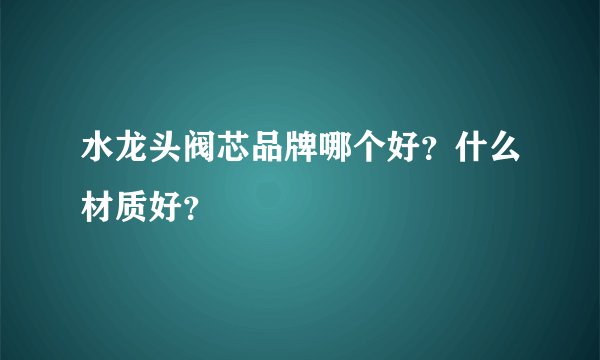 水龙头阀芯品牌哪个好？什么材质好？