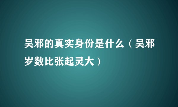 吴邪的真实身份是什么(吴邪岁数比张起灵大)