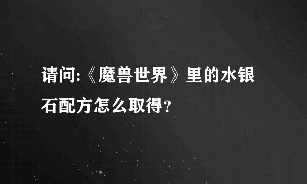 请问:《魔兽世界》里的水银石配方怎么取得？