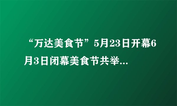 “万达美食节”5月23日开幕6月3日闭幕美食节共举行多少天
