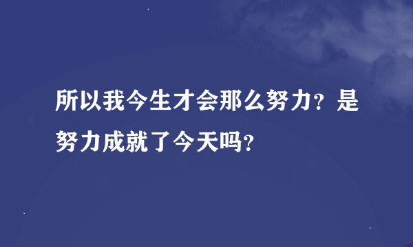 所以我今生才会那么努力？是努力成就了今天吗？