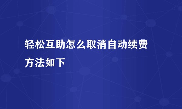 轻松互助怎么取消自动续费 方法如下
