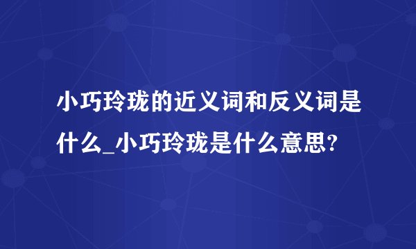 小巧玲珑的近义词和反义词是什么_小巧玲珑是什么意思?