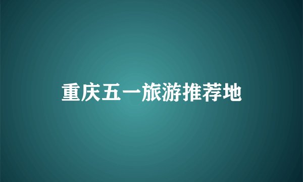 重庆五一旅游推荐地