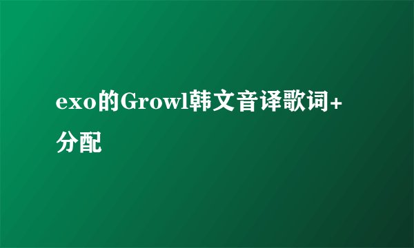 exo的Growl韩文音译歌词+分配