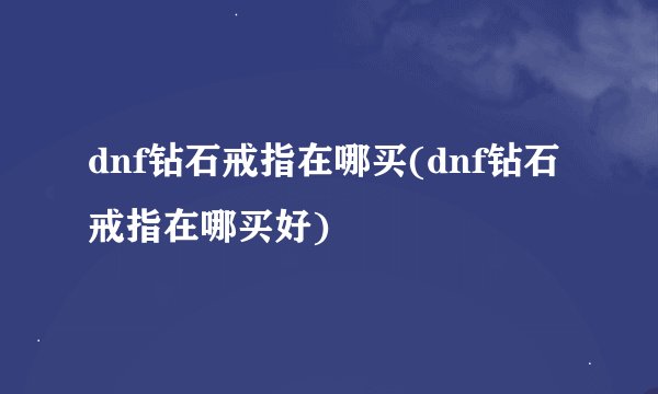 dnf钻石戒指在哪买(dnf钻石戒指在哪买好)