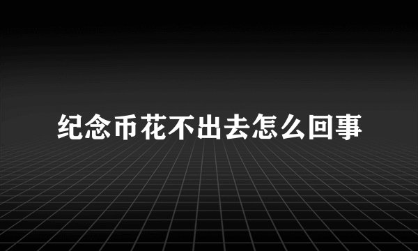 纪念币花不出去怎么回事