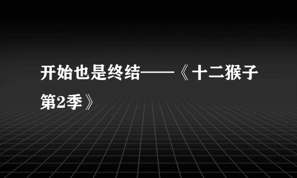 开始也是终结——《十二猴子第2季》
