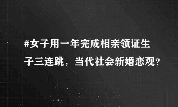 #女子用一年完成相亲领证生子三连跳，当代社会新婚恋观？