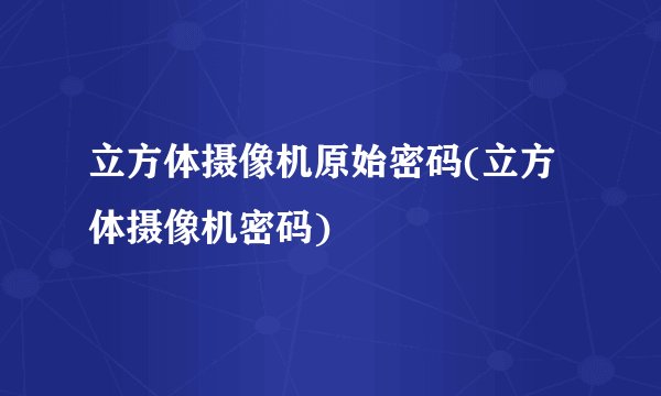 立方体摄像机原始密码(立方体摄像机密码)