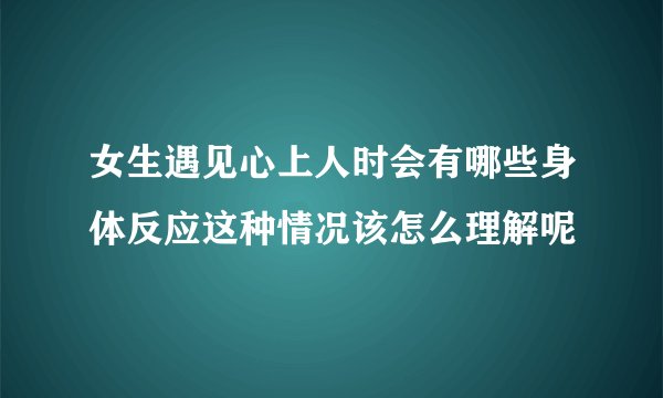 女生遇见心上人时会有哪些身体反应这种情况该怎么理解呢