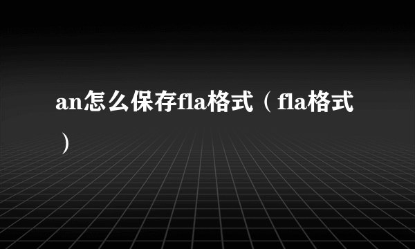an怎么保存fla格式（fla格式）