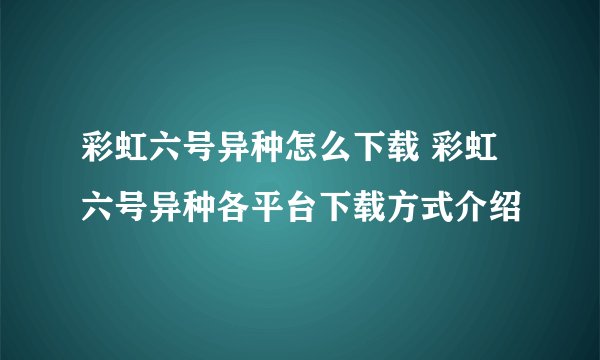 彩虹六号异种怎么下载 彩虹六号异种各平台下载方式介绍