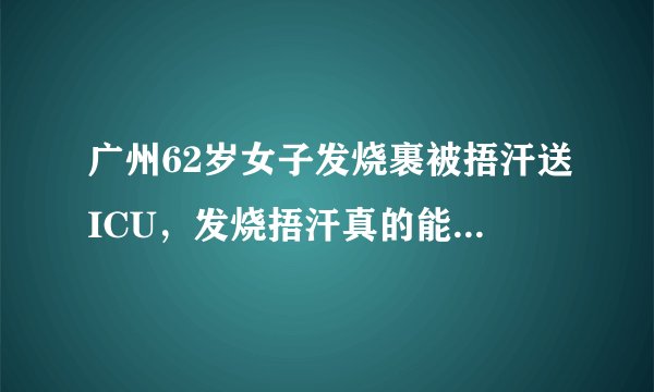 广州62岁女子发烧裹被捂汗送ICU，发烧捂汗真的能退烧吗？