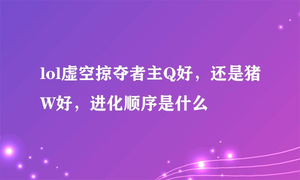 lol虚空掠夺者主Q好，还是猪W好，进化顺序是什么
