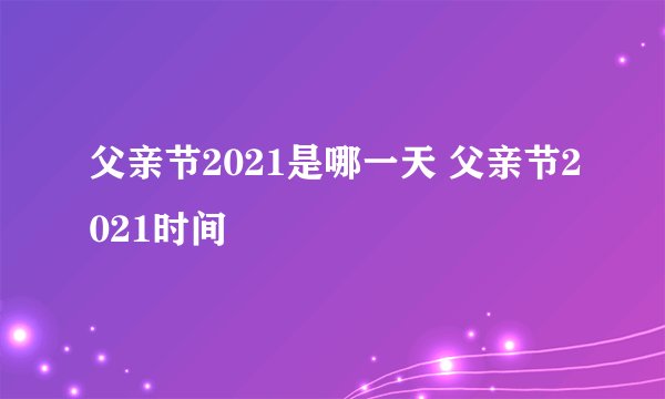 父亲节2021是哪一天 父亲节2021时间