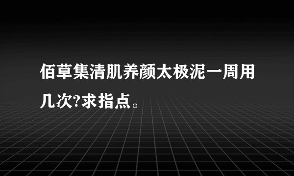 佰草集清肌养颜太极泥一周用几次?求指点。