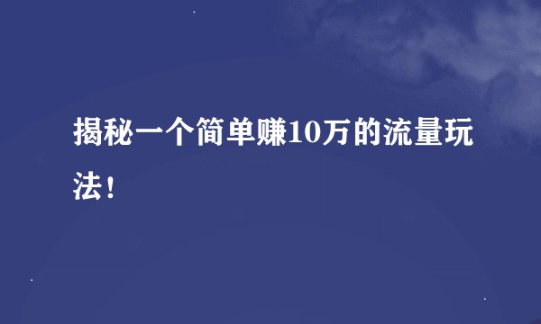 揭秘一个简单赚10万的流量玩法！