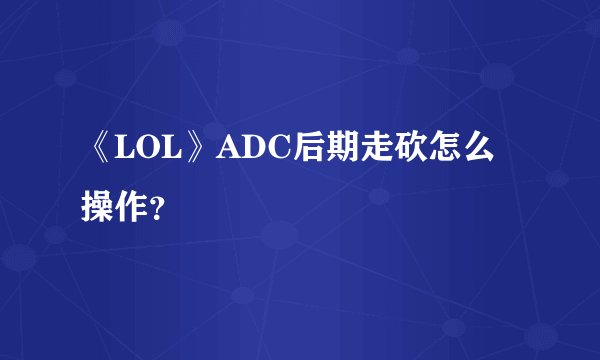 《LOL》ADC后期走砍怎么操作？