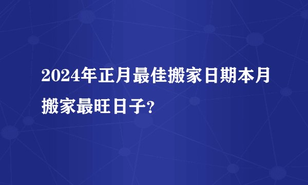 2024年正月最佳搬家日期本月搬家最旺日子?