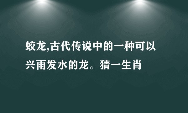 蛟龙,古代传说中的一种可以兴雨发水的龙。猜一生肖