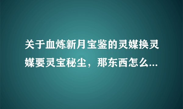 关于血炼新月宝鉴的灵媒换灵媒要灵宝秘尘,那东西怎么得到的?能不能