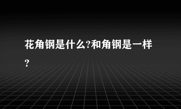 花角钢是什么?和角钢是一样？