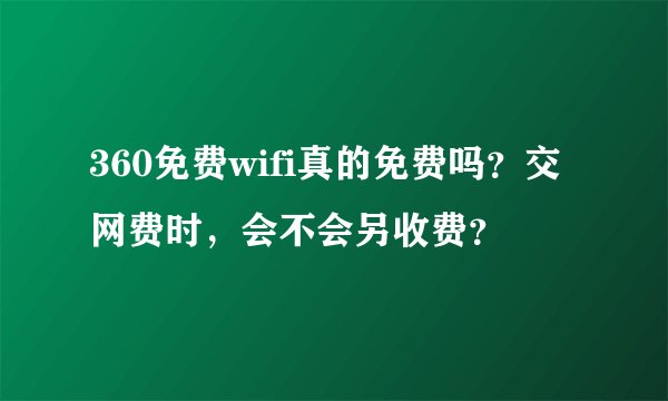 360免费wifi真的免费吗？交网费时，会不会另收费？