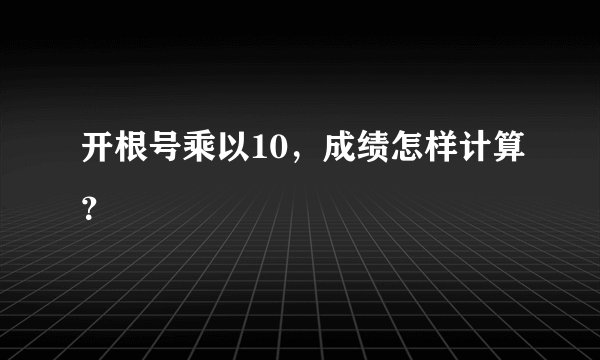 开根号乘以10,成绩怎样计算?