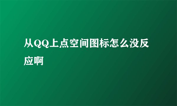 从QQ上点空间图标怎么没反应啊