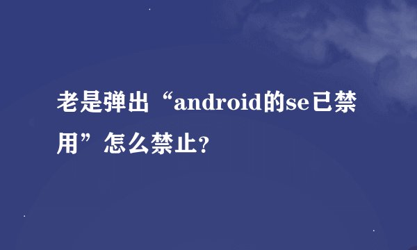 老是弹出“android的se已禁用”怎么禁止？