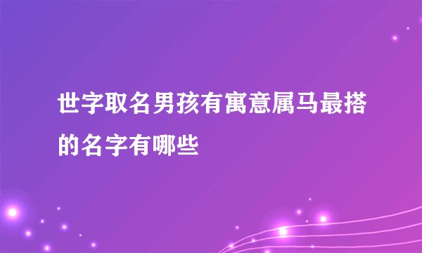 世字取名男孩有寓意属马最搭的名字有哪些