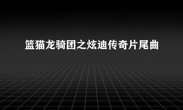 篮猫龙骑团之炫迪传奇片尾曲