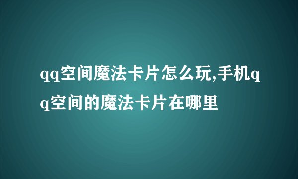 qq空间魔法卡片怎么玩,手机qq空间的魔法卡片在哪里