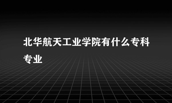 北华航天工业学院有什么专科专业