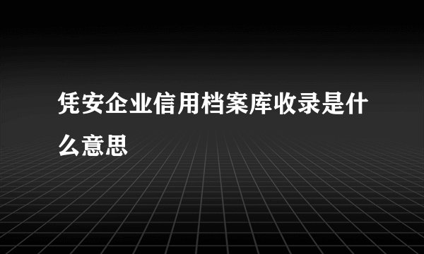 凭安企业信用档案库收录是什么意思