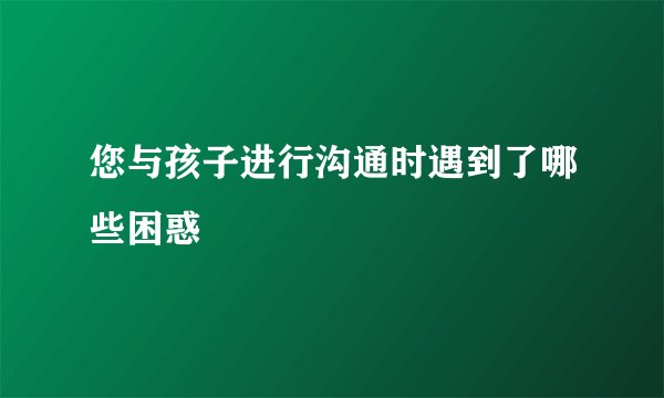 您与孩子进行沟通时遇到了哪些困惑