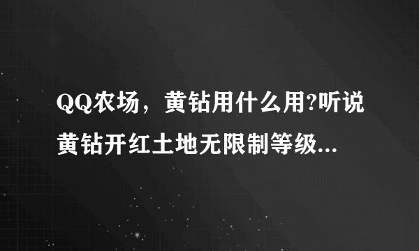 QQ农场,黄钻用什么用?听说黄钻开红土地无限制等级,是么?