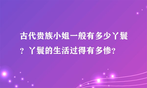 古代贵族小姐一般有多少丫鬟？丫鬟的生活过得有多惨？