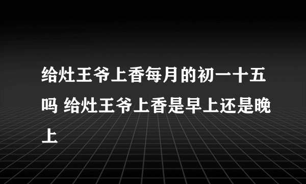 给灶王爷上香每月的初一十五吗 给灶王爷上香是早上还是晚上