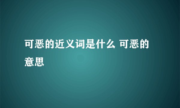 可恶的近义词是什么 可恶的意思