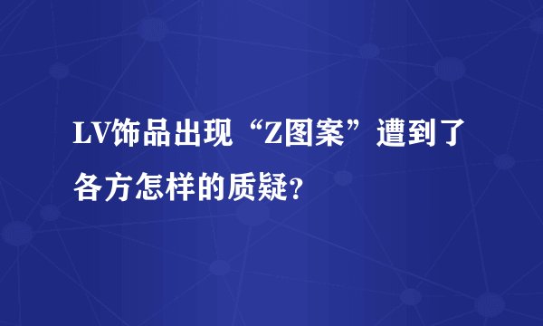 LV饰品出现“Z图案”遭到了各方怎样的质疑？