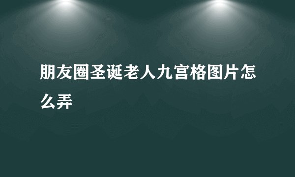 朋友圈圣诞老人九宫格图片怎么弄