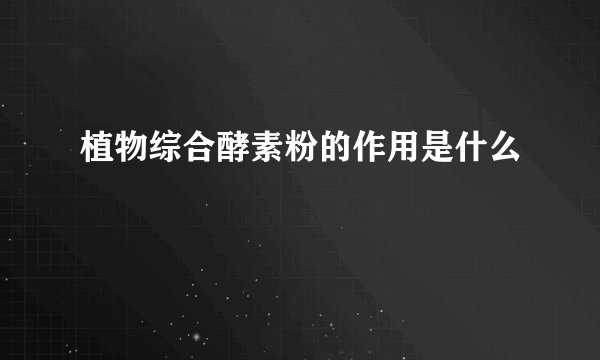 植物综合酵素粉的作用是什么