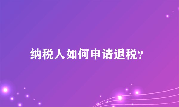 纳税人如何申请退税？