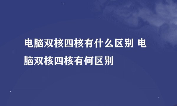 电脑双核四核有什么区别 电脑双核四核有何区别